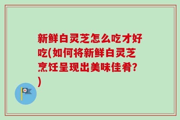 新鲜白灵芝怎么吃才好吃(如何将新鲜白灵芝烹饪呈现出美味佳肴?)-第1张图片-卓越灵芝孢子粉 新鲜白灵芝怎么吃才好吃(如何将新鲜白灵芝烹饪呈现出美味佳肴?)-第1张图片-卓越灵芝孢子粉