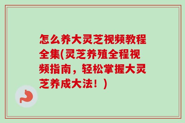 怎么养大灵芝视频教程全集(灵芝养殖全程视频指南,轻松掌握大灵芝养成大法!)-第1张图片-卓越灵芝孢子粉 怎么养大灵芝视频教程全集(灵芝养殖全程视频指南,轻松掌握大灵芝养成大法!)-第1张图片-卓越灵芝孢子粉
