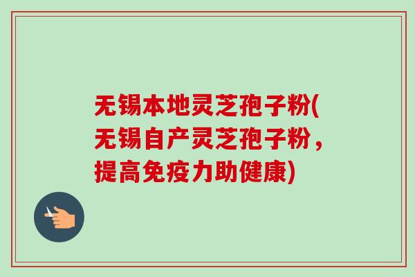 无锡本地灵芝孢子粉(无锡自产灵芝孢子粉,提高免疫力助健康)-第1张图片-卓越灵芝孢子粉 无锡本地灵芝孢子粉(无锡自产灵芝孢子粉,提高免疫力助健康)-第1张图片-卓越灵芝孢子粉