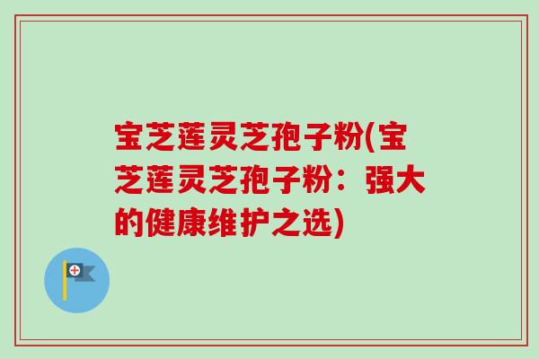 宝芝莲灵芝孢子粉(宝芝莲灵芝孢子粉:强大的健康维护之选)-第1张图片-卓越灵芝孢子粉 宝芝莲灵芝孢子粉(宝芝莲灵芝孢子粉:强大的健康维护之选)-第1张图片-卓越灵芝孢子粉