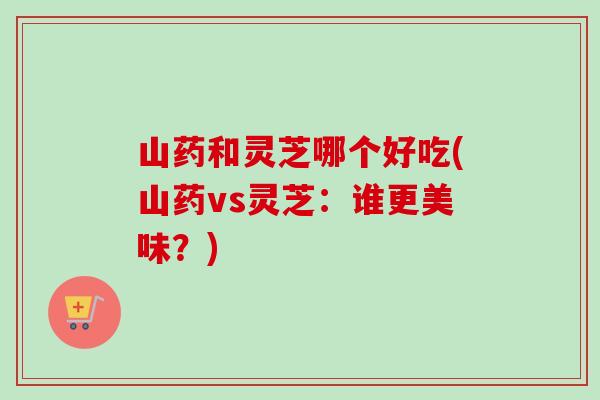 山药和灵芝哪个好吃(山药vs灵芝:谁更美味?)-第1张图片-卓越灵芝孢子粉 山药和灵芝哪个好吃(山药vs灵芝:谁更美味?)-第1张图片-卓越灵芝孢子粉