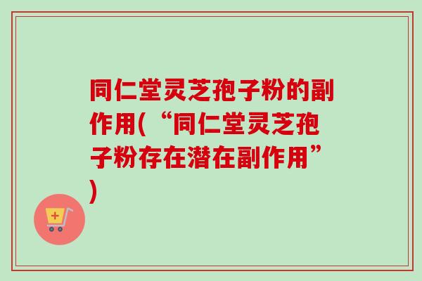 同仁堂灵芝孢子粉的副作用(“同仁堂灵芝孢子粉存在潜在副作用”)-第1张图片-卓越灵芝孢子粉 同仁堂灵芝孢子粉的副作用(“同仁堂灵芝孢子粉存在潜在副作用”)-第1张图片-卓越灵芝孢子粉