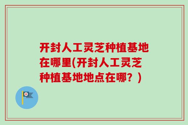 开封人工灵芝种植基地在哪里(开封人工灵芝种植基地地点在哪？)-第1张图片-卓越灵芝孢子粉