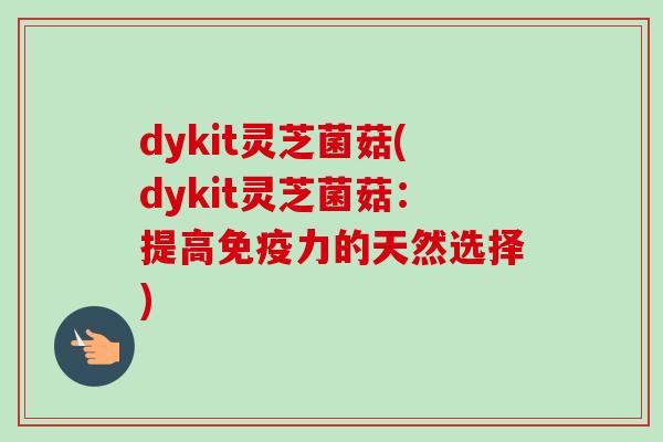 dykit灵芝菌菇(dykit灵芝菌菇：提高免疫力的天然选择)-第1张图片-卓越灵芝孢子粉