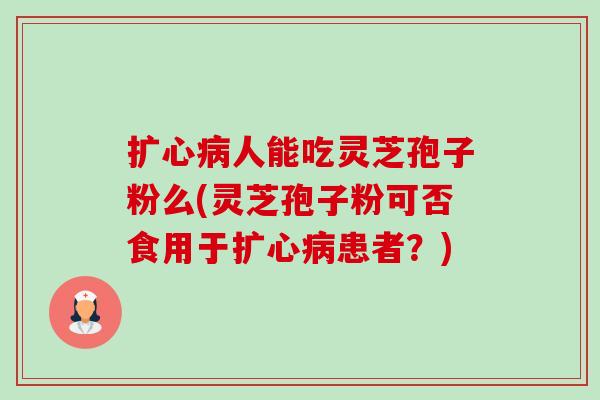 扩心病人能吃灵芝孢子粉么(灵芝孢子粉可否食用于扩心病患者？)-第1张图片-卓越灵芝孢子粉