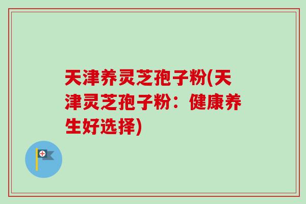 天津养灵芝孢子粉(天津灵芝孢子粉:健康养生好选择)-第1张图片-卓越灵芝孢子粉 天津养灵芝孢子粉(天津灵芝孢子粉:健康养生好选择)-第1张图片-卓越灵芝孢子粉