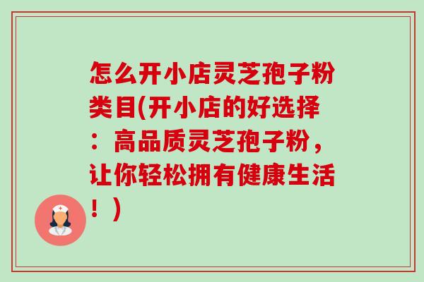 怎么开小店灵芝孢子粉类目(开小店的好选择：高品质灵芝孢子粉，让你轻松拥有健康生活！)-第1张图片-卓越灵芝孢子粉