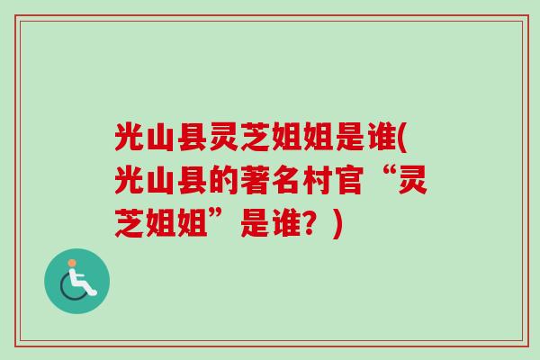 光山县灵芝姐姐是谁(光山县的著名村官“灵芝姐姐”是谁？)-第1张图片-卓越灵芝孢子粉