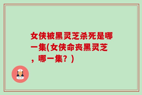 女侠被黑灵芝杀死是哪一集(女侠命丧黑灵芝,哪一集?)-第1张图片-卓越灵芝孢子粉 女侠被黑灵芝杀死是哪一集(女侠命丧黑灵芝,哪一集?)-第1张图片-卓越灵芝孢子粉