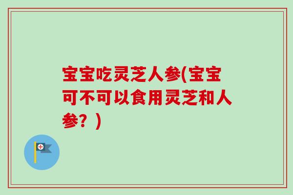 宝宝吃灵芝人参(宝宝可不可以食用灵芝和人参?)-第1张图片-卓越灵芝孢子粉 宝宝吃灵芝人参(宝宝可不可以食用灵芝和人参?)-第1张图片-卓越灵芝孢子粉
