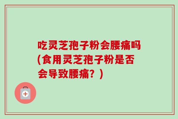 吃灵芝孢子粉会腰痛吗(食用灵芝孢子粉是否会导致腰痛?)-第1张图片-卓越灵芝孢子粉 吃灵芝孢子粉会腰痛吗(食用灵芝孢子粉是否会导致腰痛?)-第1张图片-卓越灵芝孢子粉