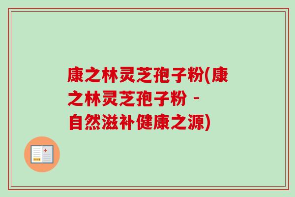 康之林灵芝孢子粉(康之林灵芝孢子粉 - 自然滋补健康之源)-第1张图片-卓越灵芝孢子粉 康之林灵芝孢子粉(康之林灵芝孢子粉 - 自然滋补健康之源)-第1张图片-卓越灵芝孢子粉