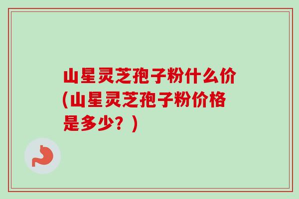 山星灵芝孢子粉什么价(山星灵芝孢子粉价格是多少?)-第1张图片-卓越灵芝孢子粉 山星灵芝孢子粉什么价(山星灵芝孢子粉价格是多少?)-第1张图片-卓越灵芝孢子粉