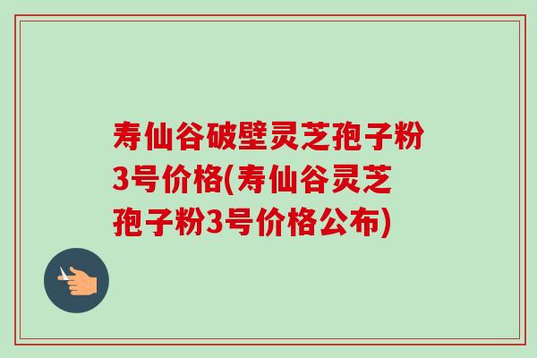 寿仙谷破壁灵芝孢子粉3号价格(寿仙谷灵芝孢子粉3号价格公布)-第1张图片-卓越灵芝孢子粉 寿仙谷破壁灵芝孢子粉3号价格(寿仙谷灵芝孢子粉3号价格公布)-第1张图片-卓越灵芝孢子粉