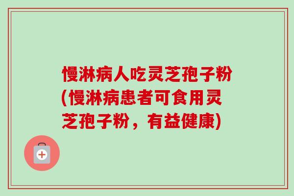 慢淋病人吃灵芝孢子粉(慢淋病患者可食用灵芝孢子粉，有益健康)-第1张图片-卓越灵芝孢子粉