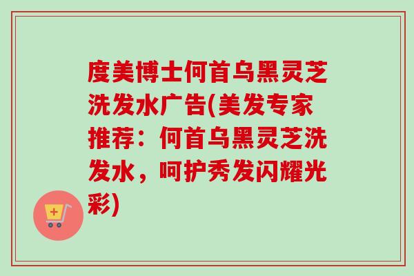 度美博士何首乌黑灵芝洗发水广告(美发专家推荐:何首乌黑灵芝洗发水,呵护秀发闪耀光彩)-第1张图片-卓越灵芝孢子粉 度美博士何首乌黑灵芝洗发水广告(美发专家推荐:何首乌黑灵芝洗发水,呵护秀发闪耀光彩)-第1张图片-卓越灵芝孢子粉