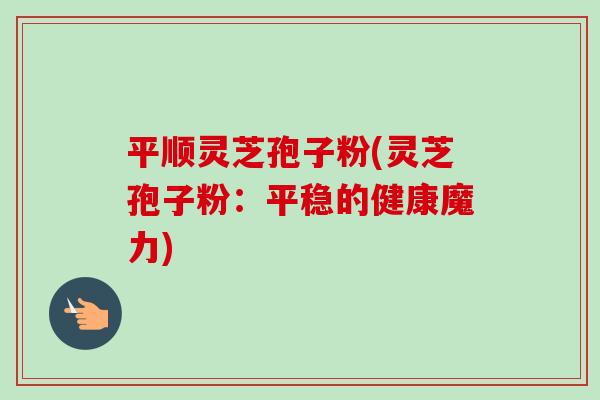 平顺灵芝孢子粉(灵芝孢子粉:平稳的健康魔力)-第1张图片-卓越灵芝孢子粉 平顺灵芝孢子粉(灵芝孢子粉:平稳的健康魔力)-第1张图片-卓越灵芝孢子粉