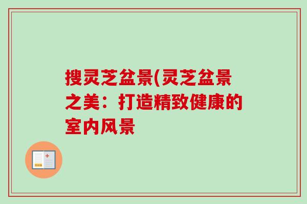 搜灵芝盆景(灵芝盆景之美:打造精致健康的室内风景-第1张图片-卓越灵芝孢子粉 搜灵芝盆景(灵芝盆景之美:打造精致健康的室内风景-第1张图片-卓越灵芝孢子粉