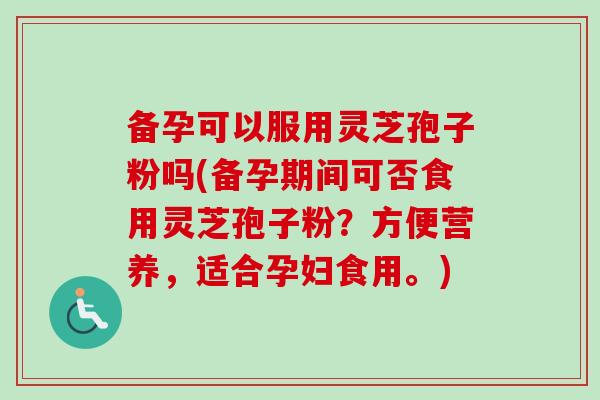 备孕可以服用灵芝孢子粉吗(备孕期间可否食用灵芝孢子粉?方便营养,适合孕妇食用。)-第1张图片-卓越灵芝孢子粉 备孕可以服用灵芝孢子粉吗(备孕期间可否食用灵芝孢子粉?方便营养,适合孕妇食用。)-第1张图片-卓越灵芝孢子粉