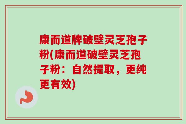 康而道牌破壁灵芝孢子粉(康而道破壁灵芝孢子粉:自然提取,更纯更有效)-第1张图片-卓越灵芝孢子粉 康而道牌破壁灵芝孢子粉(康而道破壁灵芝孢子粉:自然提取,更纯更有效)-第1张图片-卓越灵芝孢子粉