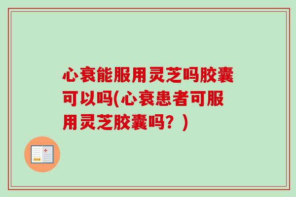 心衰能服用灵芝吗胶囊可以吗(心衰患者可服用灵芝胶囊吗?)-第1张图片-卓越灵芝孢子粉 心衰能服用灵芝吗胶囊可以吗(心衰患者可服用灵芝胶囊吗?)-第1张图片-卓越灵芝孢子粉