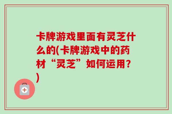 卡牌游戏里面有灵芝什么的(卡牌游戏中的药材“灵芝”如何运用?)-第1张图片-卓越灵芝孢子粉 卡牌游戏里面有灵芝什么的(卡牌游戏中的药材“灵芝”如何运用?)-第1张图片-卓越灵芝孢子粉