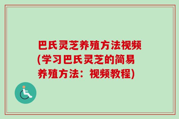 巴氏灵芝养殖方法视频(学习巴氏灵芝的简易养殖方法：视频教程)-第1张图片-卓越灵芝孢子粉
