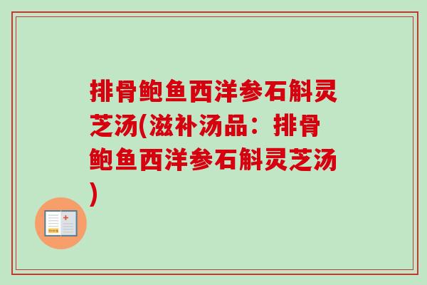 排骨鲍鱼西洋参石斛灵芝汤(滋补汤品：排骨鲍鱼西洋参石斛灵芝汤)-第1张图片-卓越灵芝孢子粉