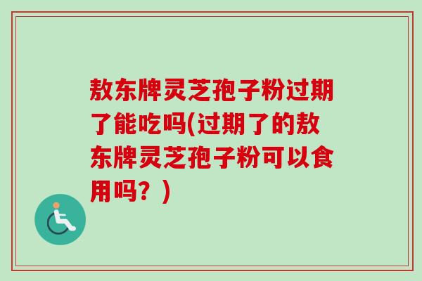 敖东牌灵芝孢子粉过期了能吃吗(过期了的敖东牌灵芝孢子粉可以食用吗?)-第1张图片-卓越灵芝孢子粉 敖东牌灵芝孢子粉过期了能吃吗(过期了的敖东牌灵芝孢子粉可以食用吗?)-第1张图片-卓越灵芝孢子粉