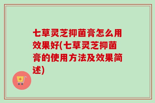 七草灵芝抑菌膏怎么用效果好(七草灵芝抑菌膏的使用方法及效果简述)-第1张图片-卓越灵芝孢子粉 七草灵芝抑菌膏怎么用效果好(七草灵芝抑菌膏的使用方法及效果简述)-第1张图片-卓越灵芝孢子粉