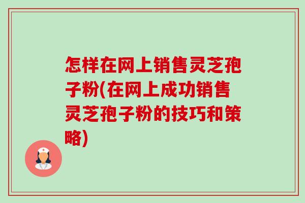 怎样在网上销售灵芝孢子粉(在网上成功销售灵芝孢子粉的技巧和策略)-第1张图片-卓越灵芝孢子粉 怎样在网上销售灵芝孢子粉(在网上成功销售灵芝孢子粉的技巧和策略)-第1张图片-卓越灵芝孢子粉