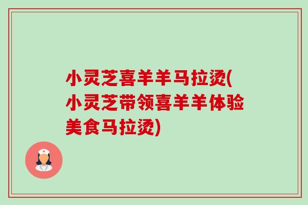 小灵芝喜羊羊马拉烫(小灵芝带领喜羊羊体验美食马拉烫)-第1张图片-卓越灵芝孢子粉 小灵芝喜羊羊马拉烫(小灵芝带领喜羊羊体验美食马拉烫)-第1张图片-卓越灵芝孢子粉