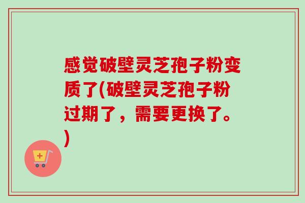 感觉破壁灵芝孢子粉变质了(破壁灵芝孢子粉过期了,需要更换了。)-第1张图片-卓越灵芝孢子粉 感觉破壁灵芝孢子粉变质了(破壁灵芝孢子粉过期了,需要更换了。)-第1张图片-卓越灵芝孢子粉