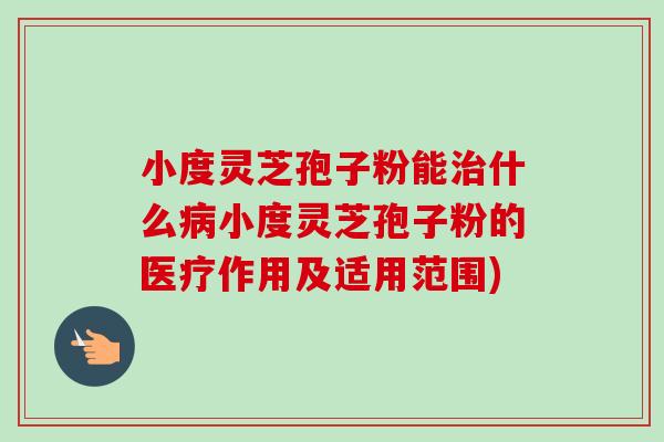 小度灵芝孢子粉能治什么病小度灵芝孢子粉的医疗作用及适用范围)-第1张图片-卓越灵芝孢子粉 小度灵芝孢子粉能治什么病小度灵芝孢子粉的医疗作用及适用范围)-第1张图片-卓越灵芝孢子粉