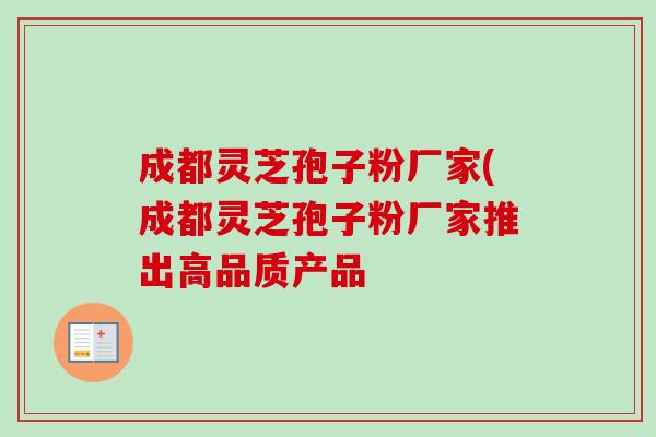 成都灵芝孢子粉厂家(成都灵芝孢子粉厂家推出高品质产品-第1张图片-卓越灵芝孢子粉 成都灵芝孢子粉厂家(成都灵芝孢子粉厂家推出高品质产品-第1张图片-卓越灵芝孢子粉