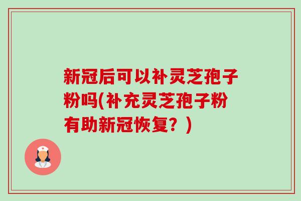 新冠后可以补灵芝孢子粉吗(补充灵芝孢子粉有助新冠恢复?)-第1张图片-卓越灵芝孢子粉 新冠后可以补灵芝孢子粉吗(补充灵芝孢子粉有助新冠恢复?)-第1张图片-卓越灵芝孢子粉