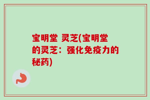 宝明堂 灵芝(宝明堂的灵芝:强化免疫力的秘药)-第1张图片-卓越灵芝孢子粉 宝明堂 灵芝(宝明堂的灵芝:强化免疫力的秘药)-第1张图片-卓越灵芝孢子粉