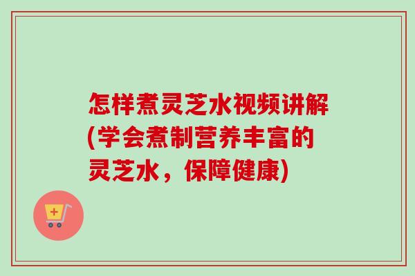 怎样煮灵芝水视频讲解(学会煮制营养丰富的灵芝水,保障健康)-第1张图片-卓越灵芝孢子粉 怎样煮灵芝水视频讲解(学会煮制营养丰富的灵芝水,保障健康)-第1张图片-卓越灵芝孢子粉