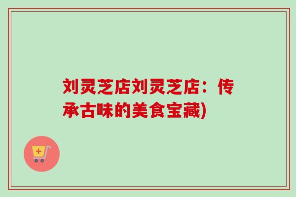 刘灵芝店刘灵芝店:传承古味的美食宝藏)-第1张图片-卓越灵芝孢子粉 刘灵芝店刘灵芝店:传承古味的美食宝藏)-第1张图片-卓越灵芝孢子粉