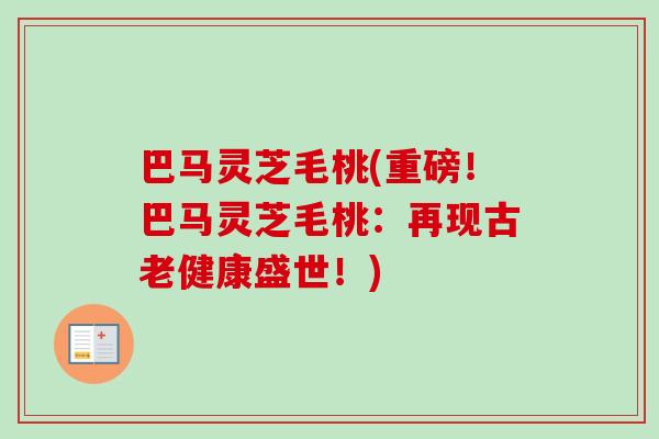 巴马灵芝毛桃(重磅！巴马灵芝毛桃：再现古老健康盛世！)-第1张图片-卓越灵芝孢子粉