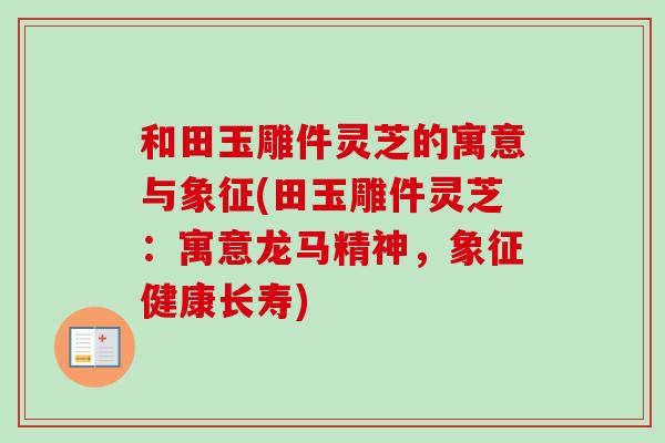 和田玉雕件灵芝的寓意与象征(田玉雕件灵芝:寓意龙马精神,象征健康长寿)-第1张图片-卓越灵芝孢子粉 和田玉雕件灵芝的寓意与象征(田玉雕件灵芝:寓意龙马精神,象征健康长寿)-第1张图片-卓越灵芝孢子粉