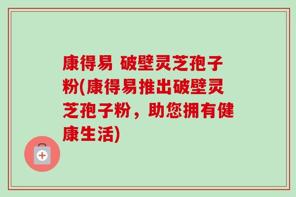 康得易 破壁灵芝孢子粉(康得易推出破壁灵芝孢子粉，助您拥有健康生活)-第1张图片-卓越灵芝孢子粉