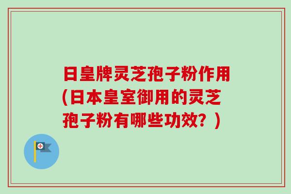 日皇牌灵芝孢子粉作用(日本皇室御用的灵芝孢子粉有哪些功效?)-第1张图片-卓越灵芝孢子粉 日皇牌灵芝孢子粉作用(日本皇室御用的灵芝孢子粉有哪些功效?)-第1张图片-卓越灵芝孢子粉