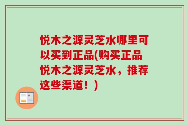悦木之源灵芝水哪里可以买到正品(购买正品悦木之源灵芝水,推荐这些渠道!)-第1张图片-卓越灵芝孢子粉 悦木之源灵芝水哪里可以买到正品(购买正品悦木之源灵芝水,推荐这些渠道!)-第1张图片-卓越灵芝孢子粉
