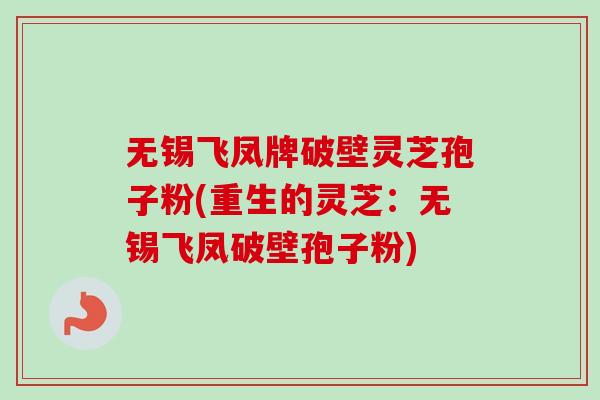 无锡飞凤牌破壁灵芝孢子粉(重生的灵芝：无锡飞凤破壁孢子粉)-第1张图片-卓越灵芝孢子粉