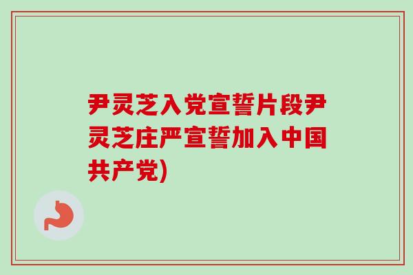 尹灵芝入党宣誓片段尹灵芝庄严宣誓加入中国共产党)-第1张图片-卓越灵芝孢子粉