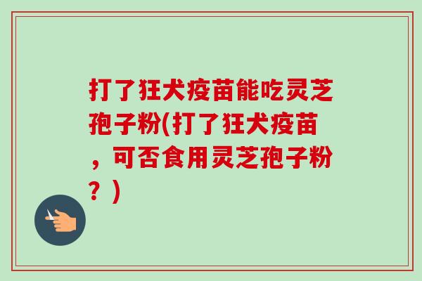 打了狂犬疫苗能吃灵芝孢子粉(打了狂犬疫苗,可否食用灵芝孢子粉?)-第1张图片-卓越灵芝孢子粉 打了狂犬疫苗能吃灵芝孢子粉(打了狂犬疫苗,可否食用灵芝孢子粉?)-第1张图片-卓越灵芝孢子粉