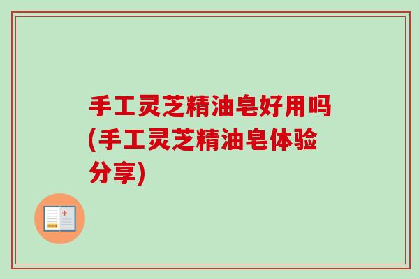 手工灵芝精油皂好用吗(手工灵芝精油皂体验分享)-第1张图片-卓越灵芝孢子粉
