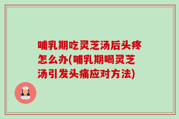 哺乳期吃灵芝汤后头疼怎么办(哺乳期喝灵芝汤引发头痛应对方法)-第1张图片-卓越灵芝孢子粉