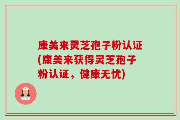 康美来灵芝孢子粉认证(康美来获得灵芝孢子粉认证，健康无忧)-第1张图片-卓越灵芝孢子粉